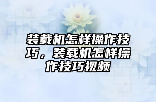 裝載機(jī)怎樣操作技巧，裝載機(jī)怎樣操作技巧視頻