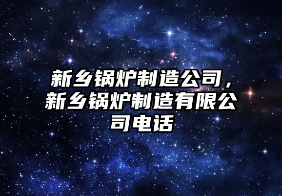 新鄉(xiāng)鍋爐制造公司，新鄉(xiāng)鍋爐制造有限公司電話