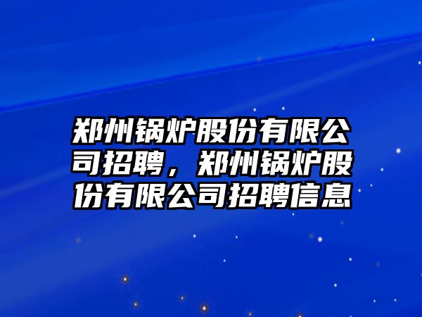 鄭州鍋爐股份有限公司招聘，鄭州鍋爐股份有限公司招聘信息