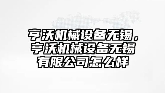 亨沃機械設(shè)備無錫，亨沃機械設(shè)備無錫有限公司怎么樣