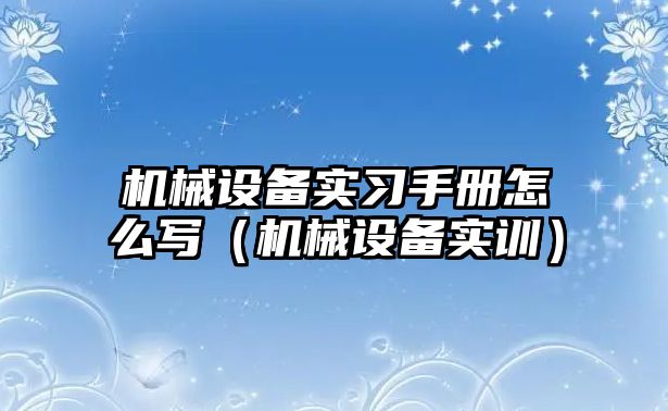 機械設備實習手冊怎么寫（機械設備實訓）