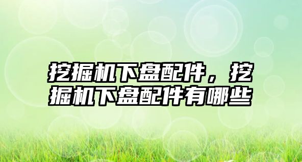 挖掘機(jī)下盤配件，挖掘機(jī)下盤配件有哪些