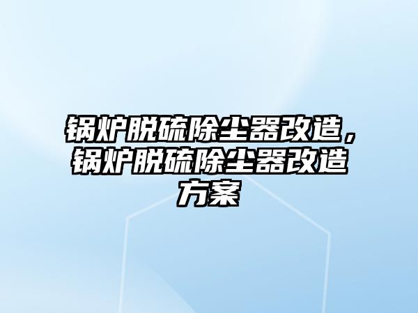 鍋爐脫硫除塵器改造，鍋爐脫硫除塵器改造方案