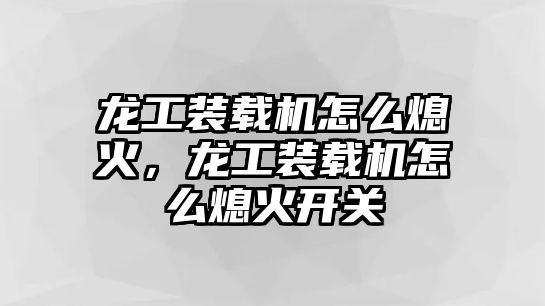 龍工裝載機怎么熄火，龍工裝載機怎么熄火開關(guān)