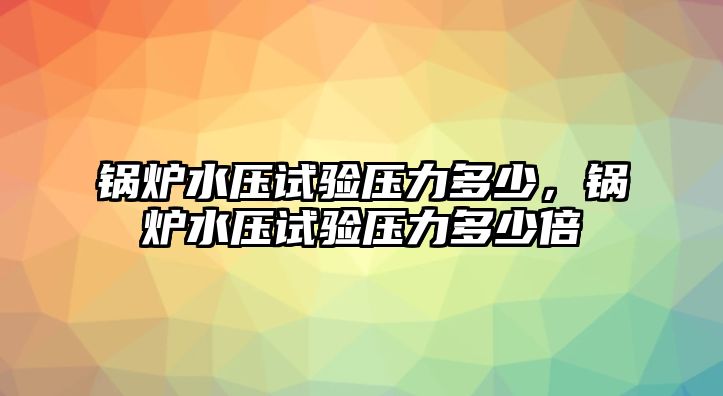 鍋爐水壓試驗壓力多少，鍋爐水壓試驗壓力多少倍