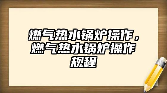 燃?xì)鉄崴仩t操作，燃?xì)鉄崴仩t操作規(guī)程