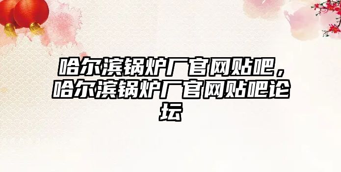 哈爾濱鍋爐廠官網(wǎng)貼吧，哈爾濱鍋爐廠官網(wǎng)貼吧論壇