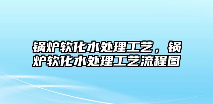 鍋爐軟化水處理工藝，鍋爐軟化水處理工藝流程圖