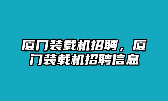 廈門(mén)裝載機(jī)招聘，廈門(mén)裝載機(jī)招聘信息