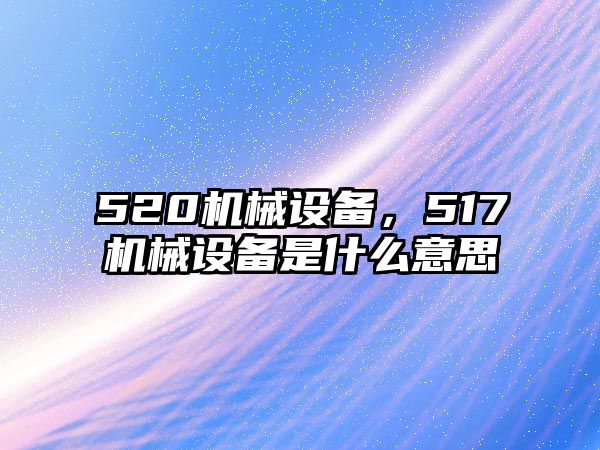 520機(jī)械設(shè)備，517機(jī)械設(shè)備是什么意思