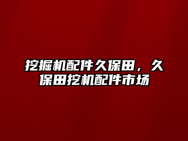 挖掘機配件久保田，久保田挖機配件市場