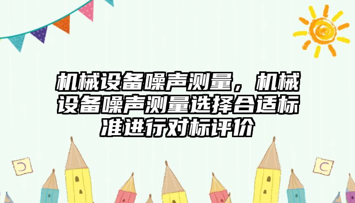 機(jī)械設(shè)備噪聲測(cè)量，機(jī)械設(shè)備噪聲測(cè)量選擇合適標(biāo)準(zhǔn)進(jìn)行對(duì)標(biāo)評(píng)價(jià)