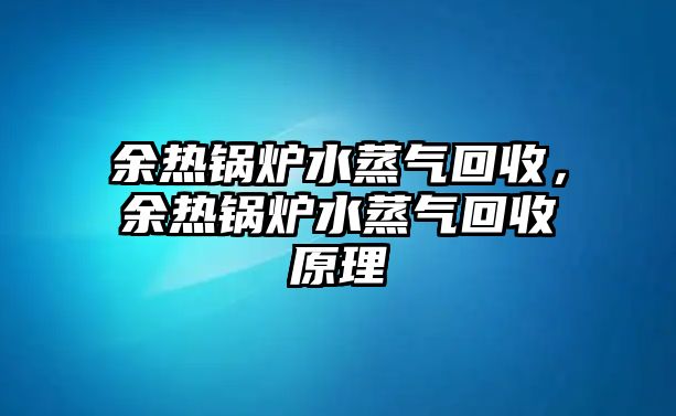 余熱鍋爐水蒸氣回收，余熱鍋爐水蒸氣回收原理