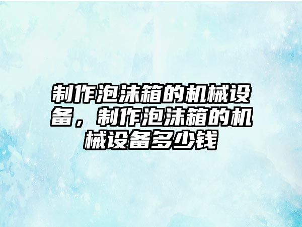 制作泡沫箱的機(jī)械設(shè)備，制作泡沫箱的機(jī)械設(shè)備多少錢