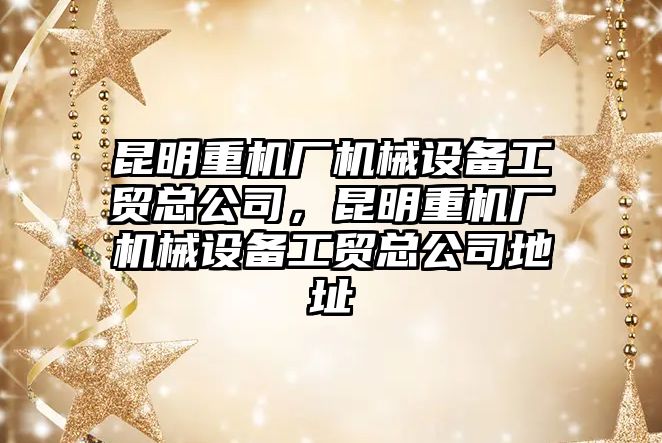 昆明重機廠機械設(shè)備工貿(mào)總公司，昆明重機廠機械設(shè)備工貿(mào)總公司地址