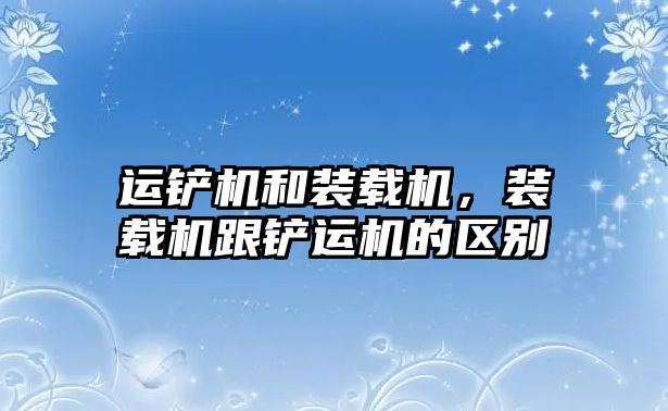 運鏟機和裝載機，裝載機跟鏟運機的區(qū)別