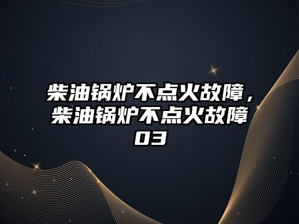 柴油鍋爐不點(diǎn)火故障，柴油鍋爐不點(diǎn)火故障03