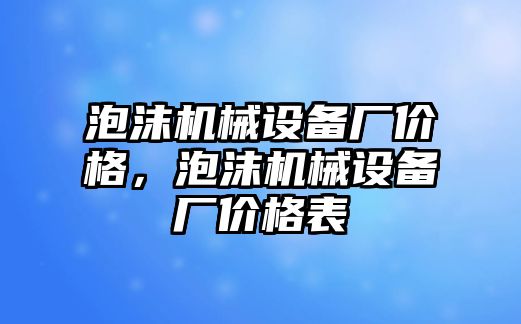 泡沫機(jī)械設(shè)備廠價(jià)格，泡沫機(jī)械設(shè)備廠價(jià)格表