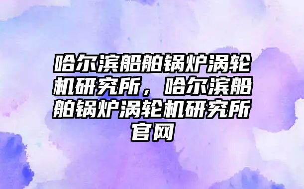 哈爾濱船舶鍋爐渦輪機(jī)研究所，哈爾濱船舶鍋爐渦輪機(jī)研究所官網(wǎng)