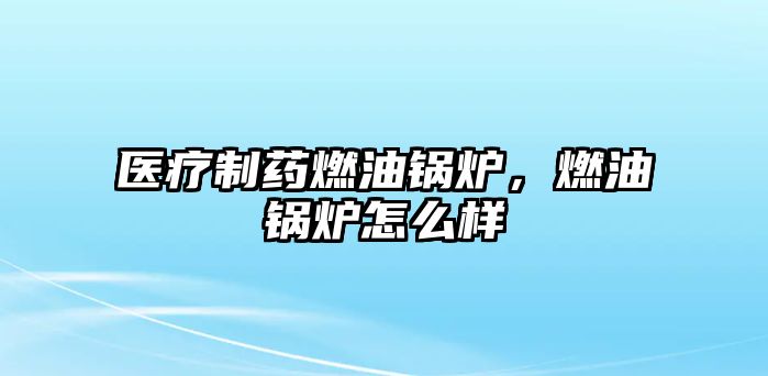 醫(yī)療制藥燃油鍋爐，燃油鍋爐怎么樣