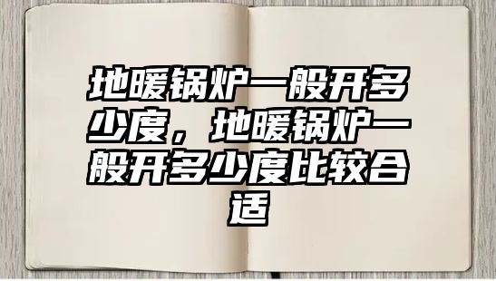 地暖鍋爐一般開多少度，地暖鍋爐一般開多少度比較合適