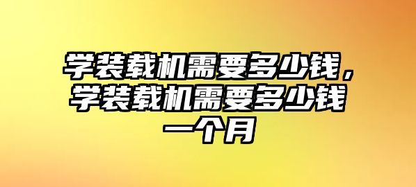 學(xué)裝載機(jī)需要多少錢(qián)，學(xué)裝載機(jī)需要多少錢(qián)一個(gè)月