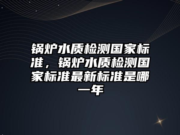 鍋爐水質(zhì)檢測國家標準，鍋爐水質(zhì)檢測國家標準最新標準是哪一年