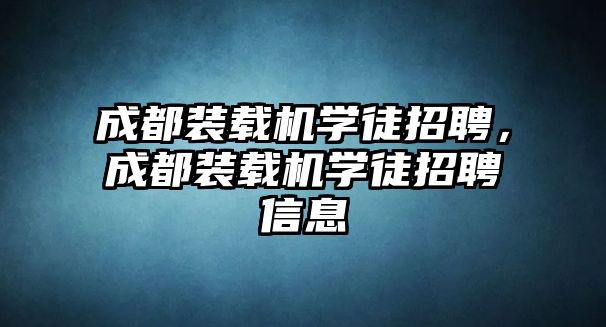 成都裝載機學徒招聘，成都裝載機學徒招聘信息