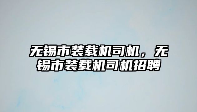 無錫市裝載機司機，無錫市裝載機司機招聘