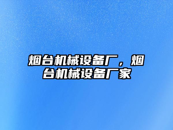 煙臺機械設備廠，煙臺機械設備廠家