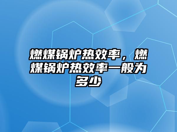 燃煤鍋爐熱效率，燃煤鍋爐熱效率一般為多少