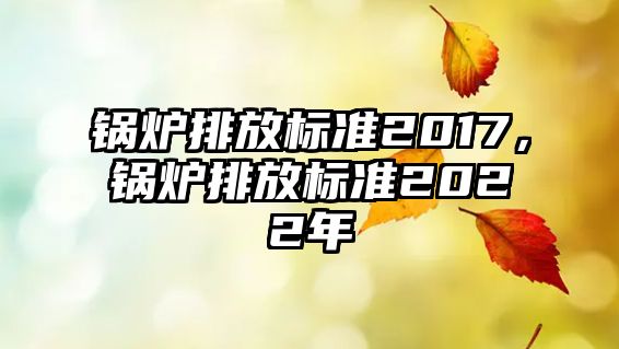 鍋爐排放標(biāo)準(zhǔn)2017，鍋爐排放標(biāo)準(zhǔn)2022年