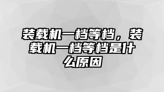 裝載機(jī)一檔等檔，裝載機(jī)一檔等檔是什么原因