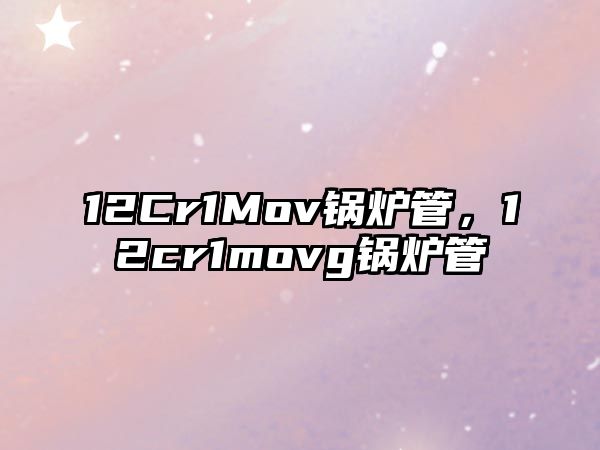 12Cr1Mov鍋爐管，12cr1movg鍋爐管