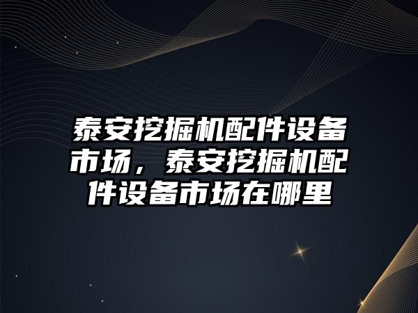 泰安挖掘機配件設(shè)備市場，泰安挖掘機配件設(shè)備市場在哪里