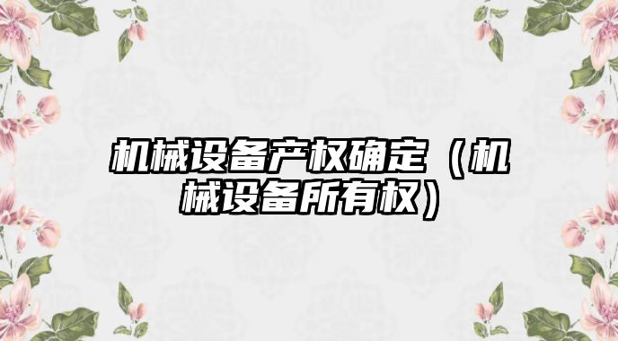 機(jī)械設(shè)備產(chǎn)權(quán)確定（機(jī)械設(shè)備所有權(quán)）