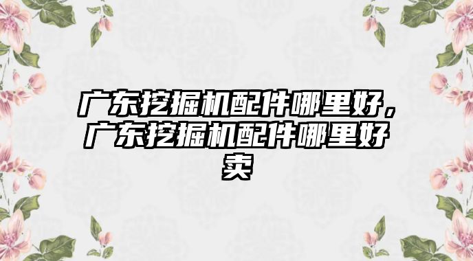 廣東挖掘機(jī)配件哪里好，廣東挖掘機(jī)配件哪里好賣