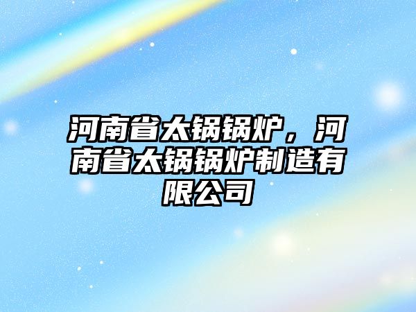 河南省太鍋鍋爐，河南省太鍋鍋爐制造有限公司