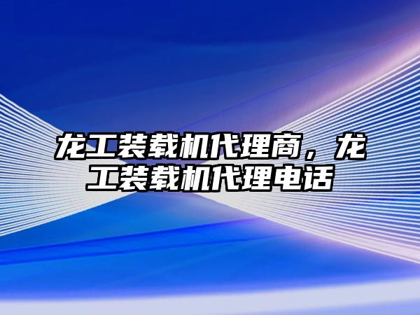 龍工裝載機(jī)代理商，龍工裝載機(jī)代理電話