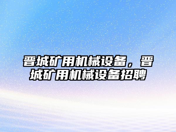 晉城礦用機(jī)械設(shè)備，晉城礦用機(jī)械設(shè)備招聘