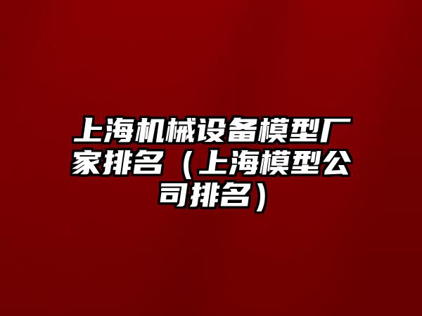 上海機械設(shè)備模型廠家排名（上海模型公司排名）