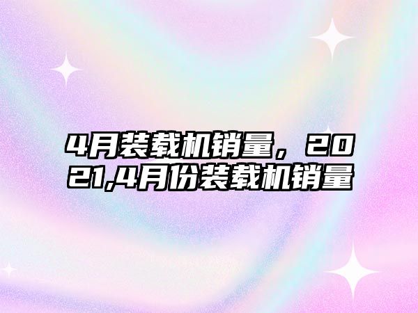 4月裝載機(jī)銷量，2021,4月份裝載機(jī)銷量