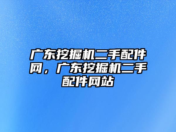 廣東挖掘機二手配件網(wǎng)，廣東挖掘機二手配件網(wǎng)站