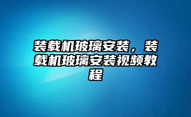 裝載機(jī)玻璃安裝，裝載機(jī)玻璃安裝視頻教程