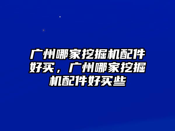 廣州哪家挖掘機配件好買，廣州哪家挖掘機配件好買些