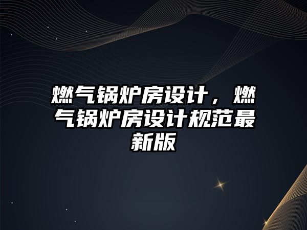 燃?xì)忮仩t房設(shè)計(jì)，燃?xì)忮仩t房設(shè)計(jì)規(guī)范最新版