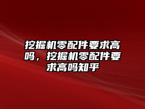 挖掘機(jī)零配件要求高嗎，挖掘機(jī)零配件要求高嗎知乎