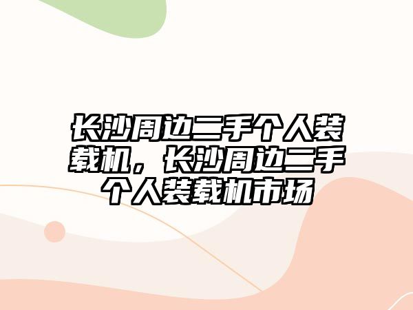 長(zhǎng)沙周邊二手個(gè)人裝載機(jī)，長(zhǎng)沙周邊二手個(gè)人裝載機(jī)市場(chǎng)