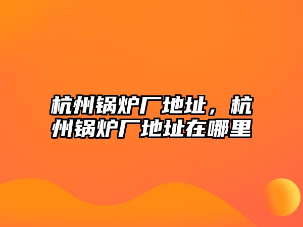 杭州鍋爐廠地址，杭州鍋爐廠地址在哪里