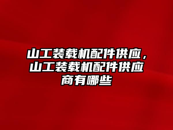 山工裝載機配件供應，山工裝載機配件供應商有哪些